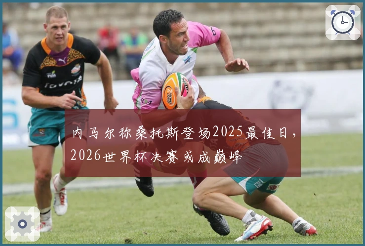 内马尔称桑托斯登场2025最佳日，2026世界杯决赛或成巅峰