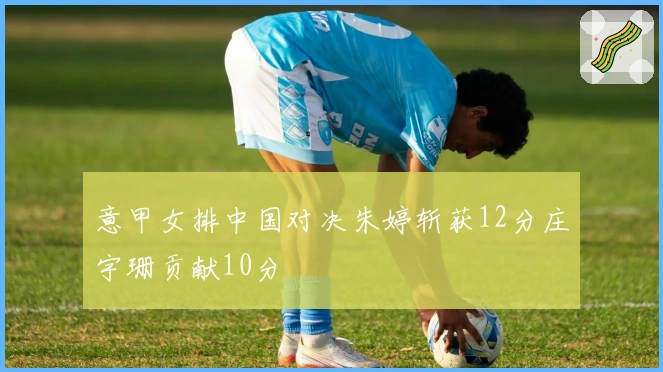 意甲女排中国对决朱婷斩获12分庄宇珊贡献10分