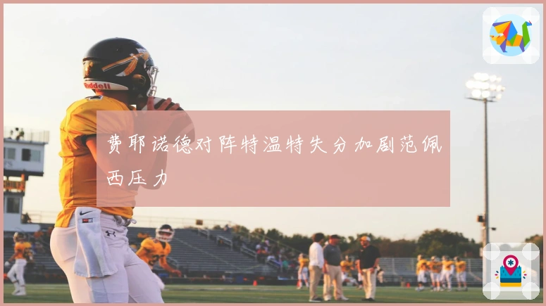 费耶诺德对阵特温特失分加剧范佩西压力