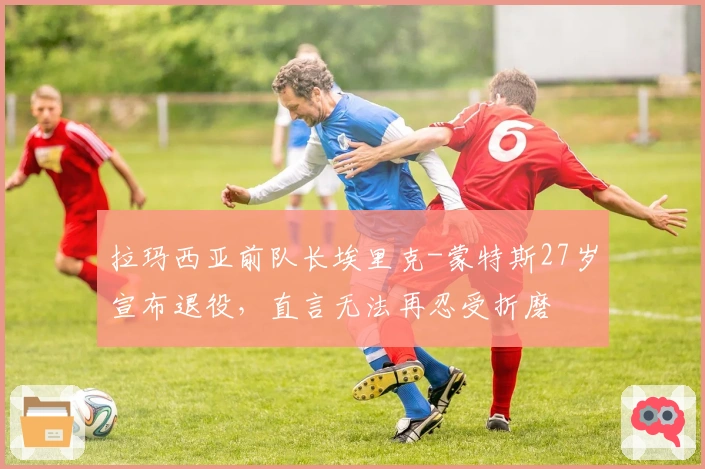 拉玛西亚前队长埃里克-蒙特斯27岁宣布退役，直言无法再忍受折磨