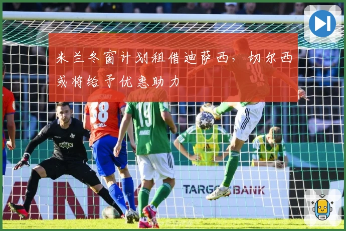 米兰冬窗计划租借迪萨西，切尔西或将给予优惠助力