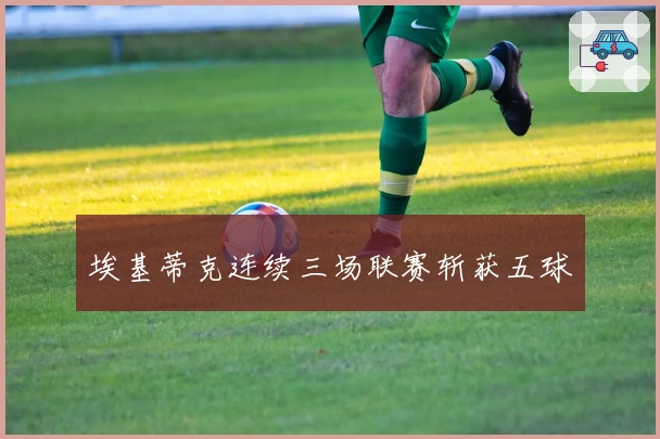 埃基蒂克连续三场联赛斩获五球