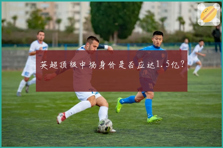 英超顶级中场身价是否应达1.5亿？
