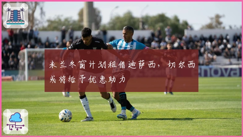 米兰冬窗计划租借迪萨西,切尔西或将给予优惠助力