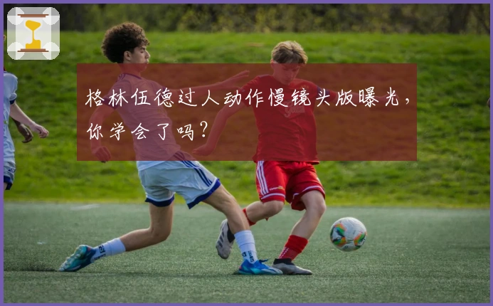 格林伍德过人动作慢镜头版曝光，你学会了吗？