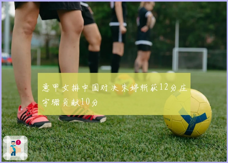 意甲女排中国对决朱婷斩获12分庄宇珊贡献10分