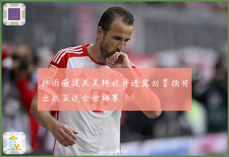 林雨薇提及吴艳妮并透露刘景扬将出战亚运会世锦赛