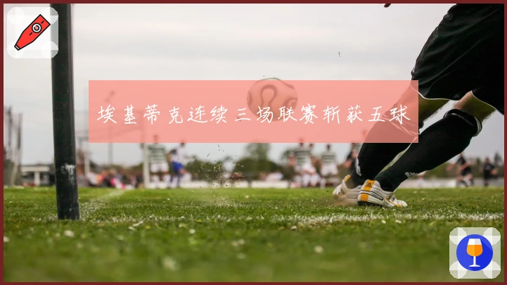 埃基蒂克连续三场联赛斩获五球